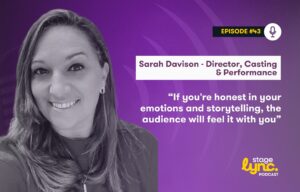 Sarah Davison – Director, Casting & Performance: “If you’re honest in your emotions and storytelling, the audience will feel it with you” (StageLync Podcast Ep.43)