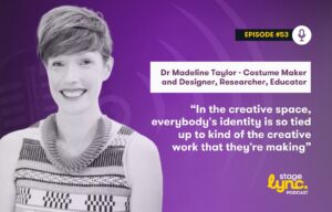 Dr Madeline Taylor – Costume Maker and Designer, Researcher, Educator: “In the creative space, everybody’s identity is so tied up to kind of the creative work that they’re making” (StageLync Podcast Ep.53)