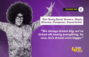 Kim ‘Busty Beatz’ Bowers – Music Director, Composer, Sound Artist: “We always dream big, we’ve ticked off nearly everything. So now, let’s dream even bigger” (StageLync Podcast Ep.55)